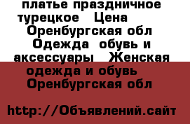 платье праздничное турецкое › Цена ­ 500 - Оренбургская обл. Одежда, обувь и аксессуары » Женская одежда и обувь   . Оренбургская обл.